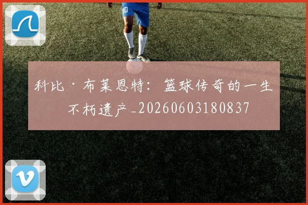 科比·布莱恩特:篮球传奇的一生与不朽遗产_20260603180837