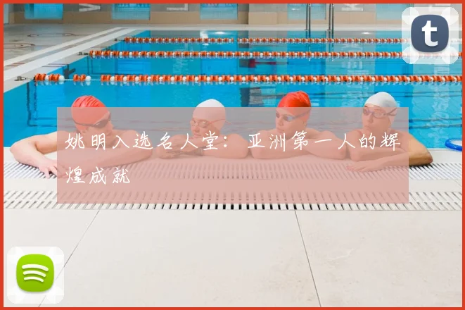 姚明入选名人堂：亚洲第一人的辉煌成就