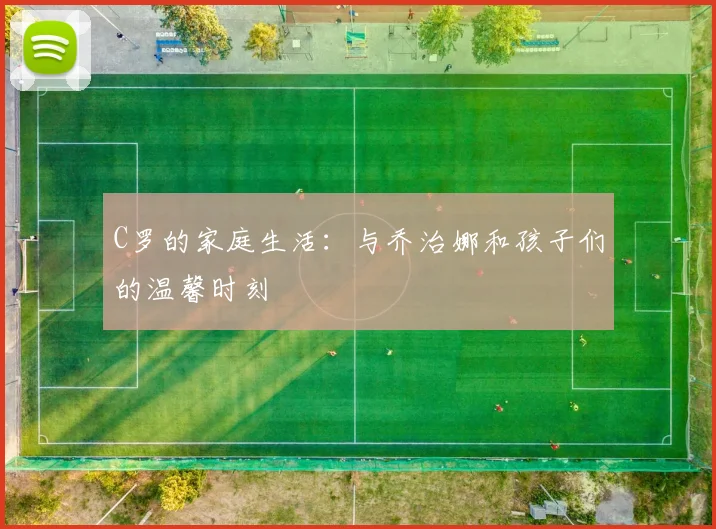 C罗的家庭生活：与乔治娜和孩子们的温馨时刻