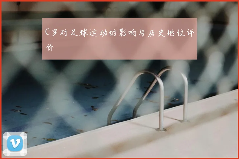 C罗对足球运动的影响与历史地位评价