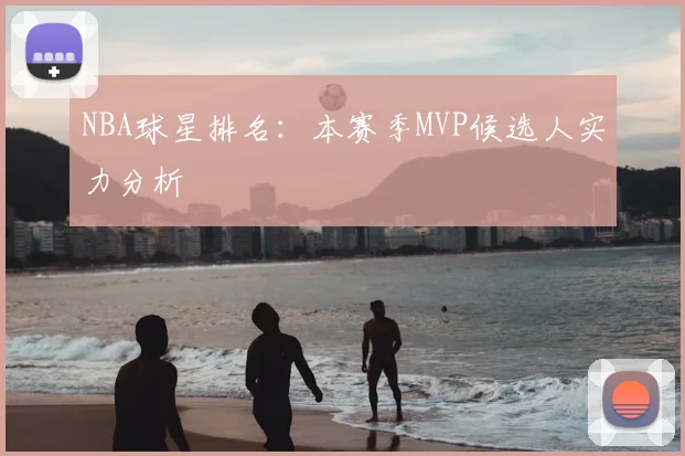 NBA球星排名：本赛季MVP候选人实力分析