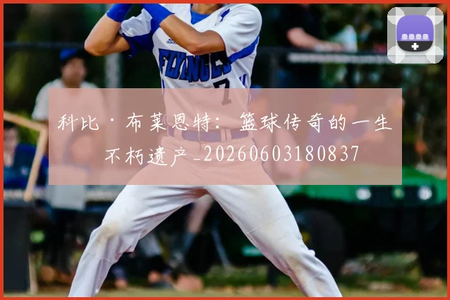 科比·布莱恩特:篮球传奇的一生与不朽遗产_20260603180837