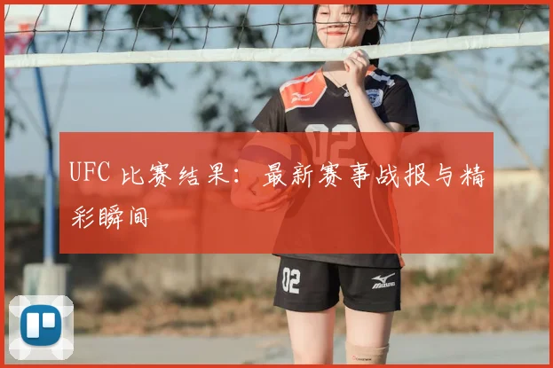 UFC 比赛结果:最新赛事战报与精彩瞬间