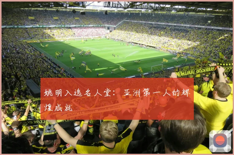 姚明入选名人堂：亚洲第一人的辉煌成就