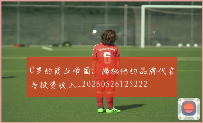 C罗的商业帝国：揭秘他的品牌代言与投资收入_20260526125222