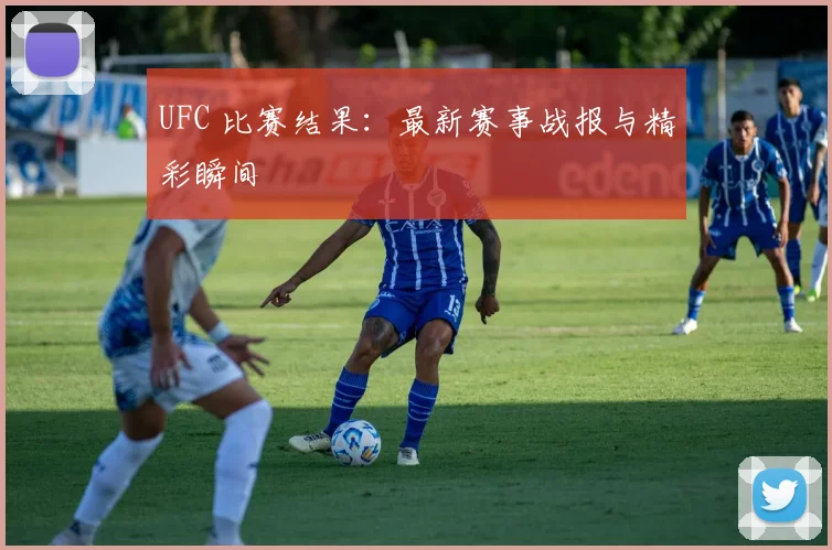 UFC 比赛结果:最新赛事战报与精彩瞬间