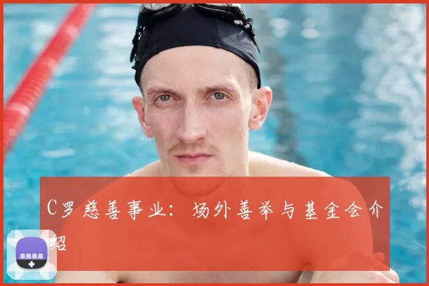 C罗慈善事业：场外善举与基金会介绍
