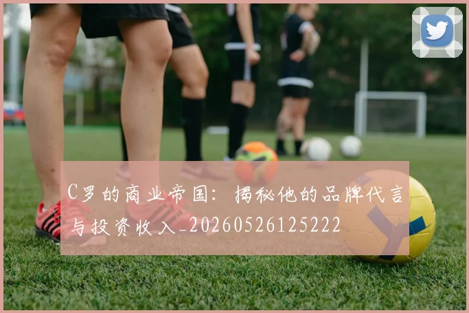 C罗的商业帝国：揭秘他的品牌代言与投资收入_20260526125222