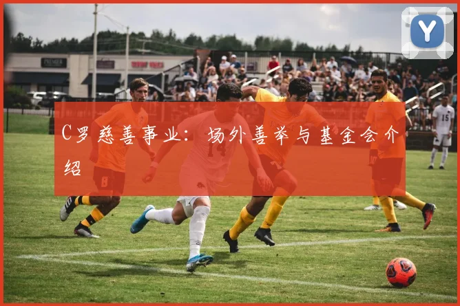 C罗慈善事业：场外善举与基金会介绍