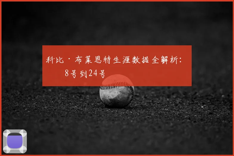 科比·布莱恩特生涯数据全解析:从8号到24号