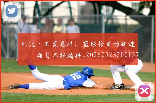 科比·布莱恩特：篮球传奇的辉煌生涯与不朽精神_20260523200157