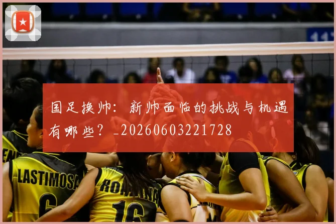 国足换帅:新帅面临的挑战与机遇有哪些?_20260603221728